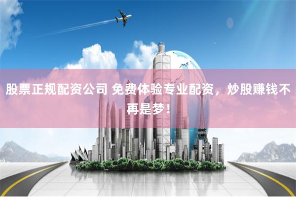 股票正规配资公司 免费体验专业配资，炒股赚钱不再是梦！