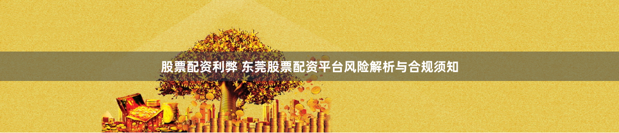 股票配资利弊 东莞股票配资平台风险解析与合规须知