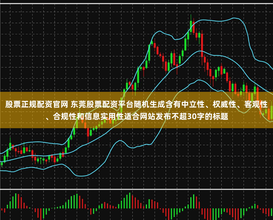 股票正规配资官网 东莞股票配资平台随机生成含有中立性、权威性、客观性、合规性和信息实用性适合网站发布不超30字的标题