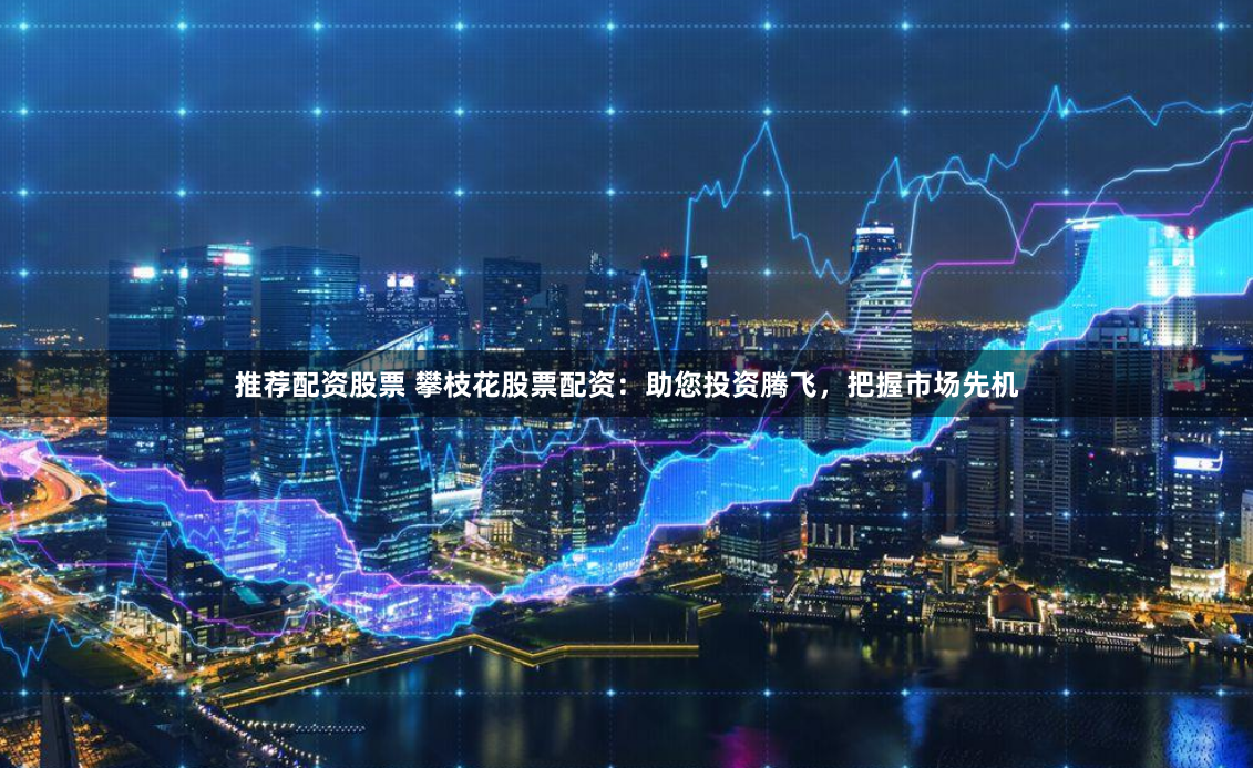 推荐配资股票 攀枝花股票配资：助您投资腾飞，把握市场先机