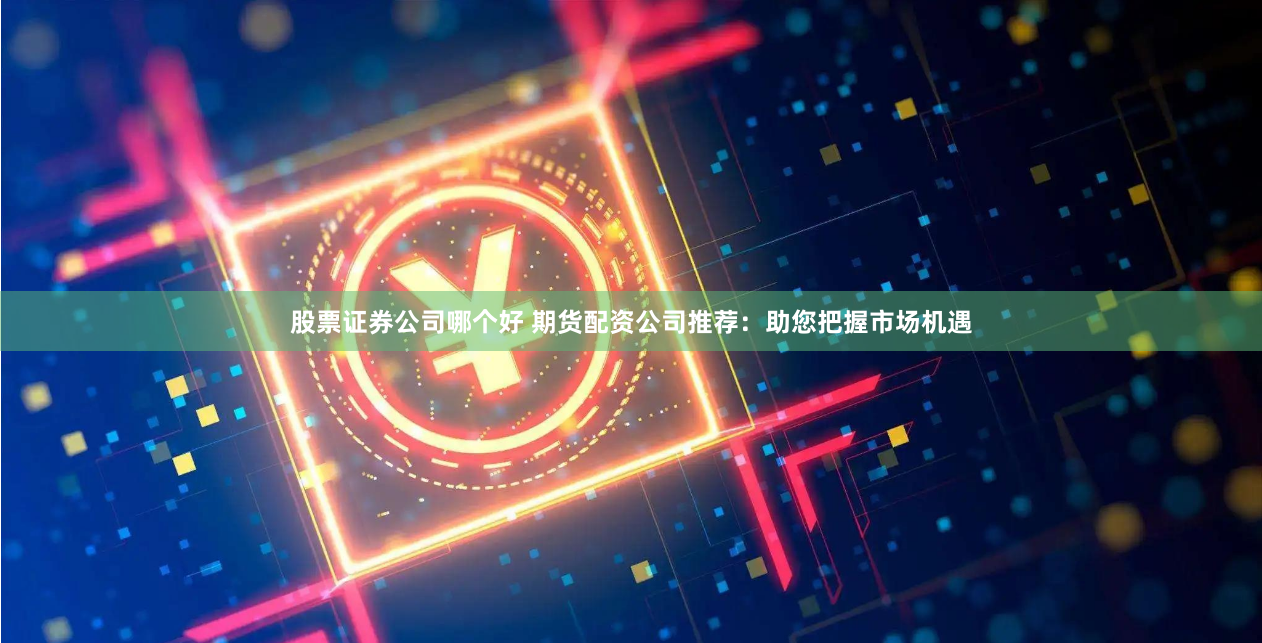 股票证券公司哪个好 期货配资公司推荐：助您把握市场机遇
