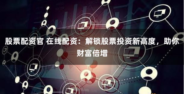 股票配资官 在线配资:解锁股票投资新高度,助你财富倍增