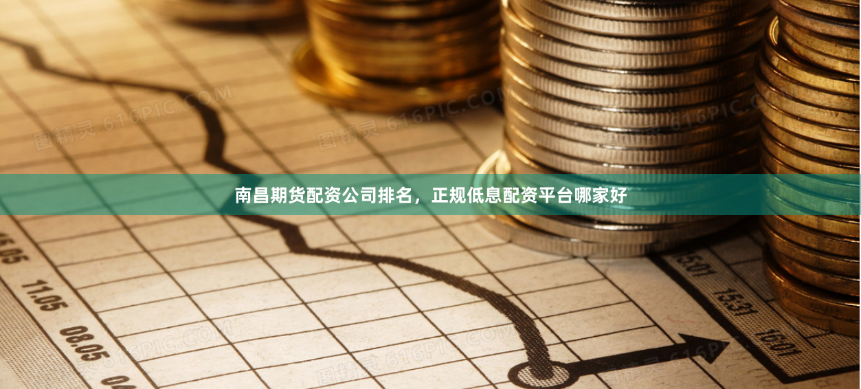 南昌期货配资公司排名，正规低息配资平台哪家好