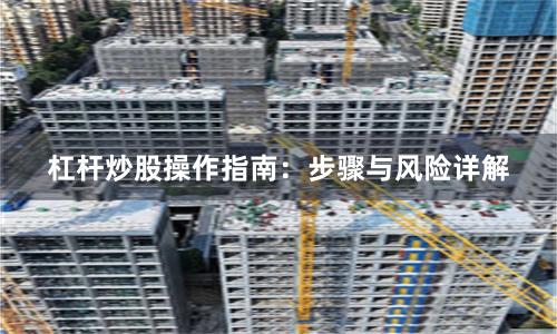 杠杆炒股操作指南：步骤与风险详解